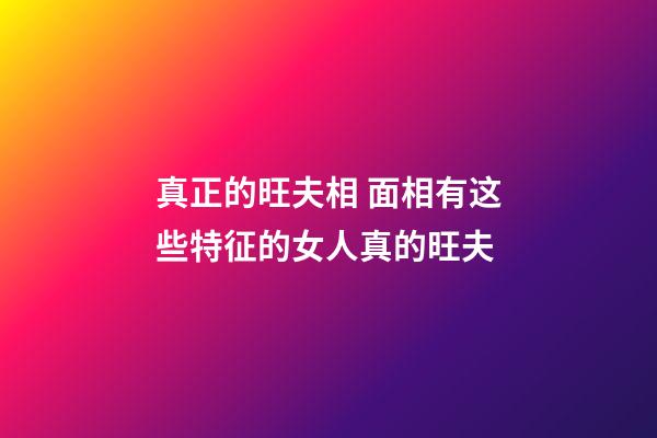 真正的旺夫相 面相有这些特征的女人真的旺夫